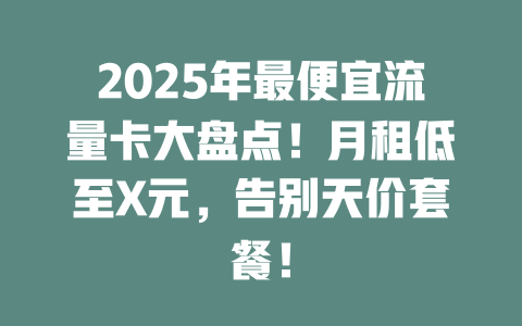 2025年最便宜流量卡大盘点！月租低至X元，告别天价套餐！