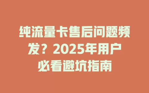 纯流量卡售后问题频发？2025年用户必看避坑指南