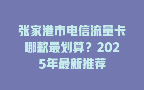 张家港市电信流量卡哪款最划算？2025年最新推荐