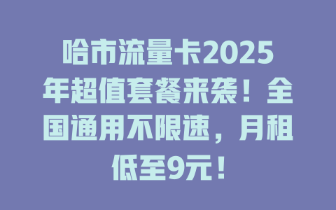 哈市流量卡2025年超值套餐来袭！全国通用不限速，月租低至9元！
