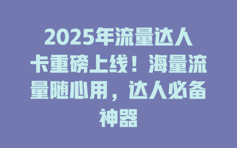 2025年流量达人卡重磅上线！海量流量随心用，达人必备神器