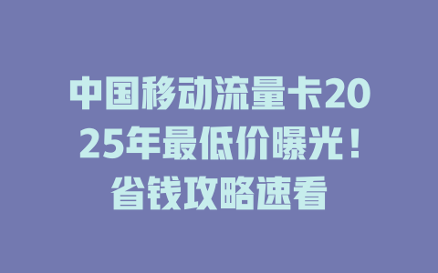 中国移动流量卡2025年最低价曝光！省钱攻略速看