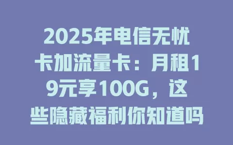 2025年电信无忧卡加流量卡：月租19元享100G，这些隐藏福利你知道吗？