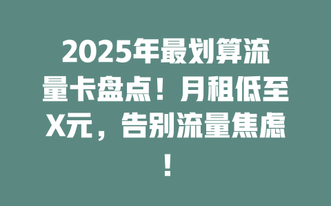 2025年最划算流量卡盘点！月租低至X元，告别流量焦虑！