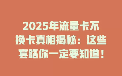 2025年流量卡不换卡真相揭秘：这些套路你一定要知道！