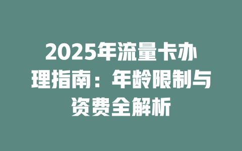 2025年流量卡办理指南：年龄限制与资费全解析
