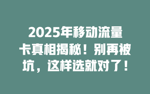 2025年移动流量卡真相揭秘！别再被坑，这样选就对了！