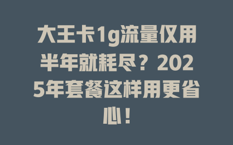 大王卡1g流量仅用半年就耗尽？2025年套餐这样用更省心！