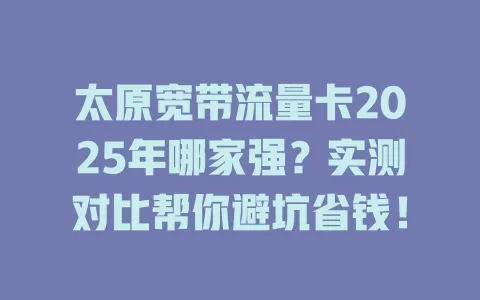 太原宽带流量卡2025年哪家强？实测对比帮你避坑省钱！