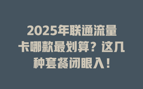 2025年联通流量卡哪款最划算？这几种套餐闭眼入！