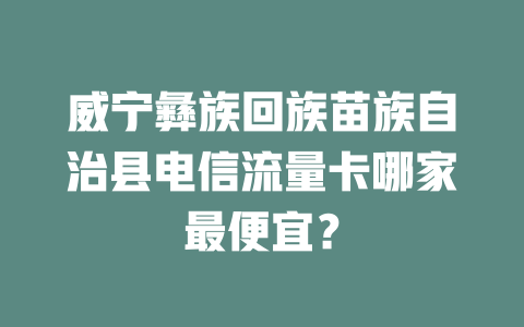 威宁彝族回族苗族自治县电信流量卡哪家最便宜？