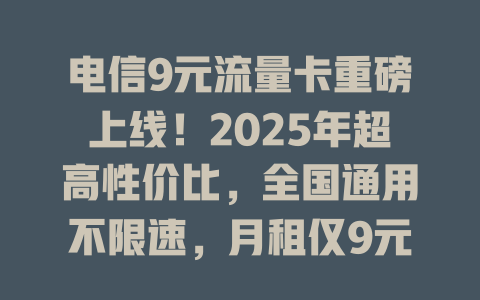 电信9元流量卡重磅上线！2025年超高性价比，全国通用不限速，月租仅9元畅享高速流量！