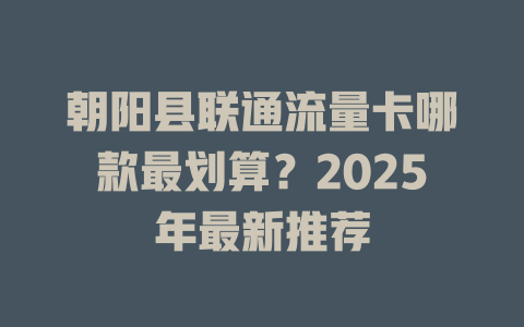 朝阳县联通流量卡哪款最划算？2025年最新推荐