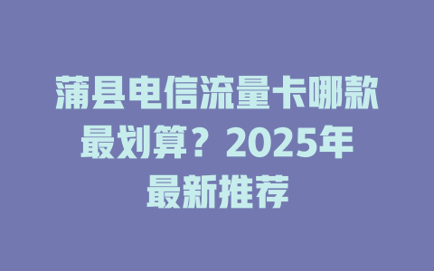 蒲县电信流量卡哪款最划算？2025年最新推荐
