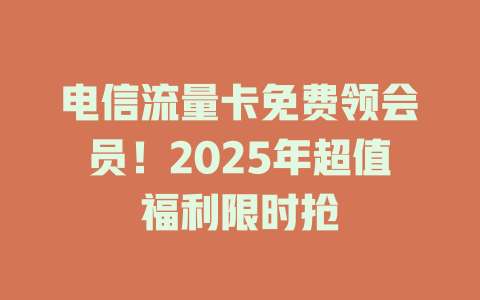 电信流量卡免费领会员！2025年超值福利限时抢