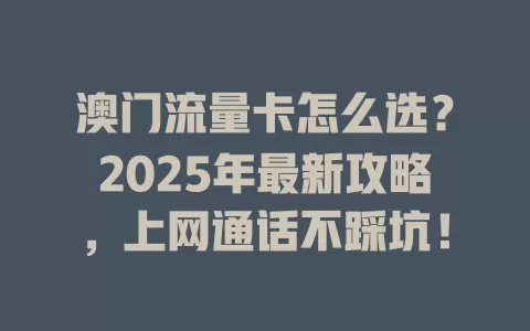 澳门流量卡怎么选？2025年最新攻略，上网通话不踩坑！