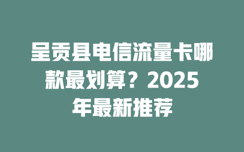 呈贡县电信流量卡哪款最划算？2025年最新推荐