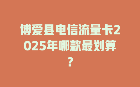博爱县电信流量卡2025年哪款最划算？