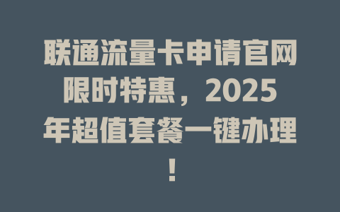 联通流量卡申请官网限时特惠，2025年超值套餐一键办理！