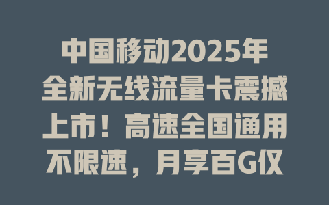 中国移动2025年全新无线流量卡震撼上市！高速全国通用不限速，月享百G仅需这个价
