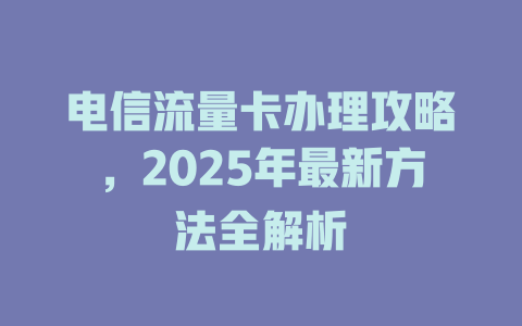 电信流量卡办理攻略，2025年最新方法全解析