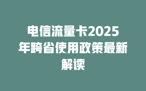电信流量卡2025年跨省使用政策最新解读