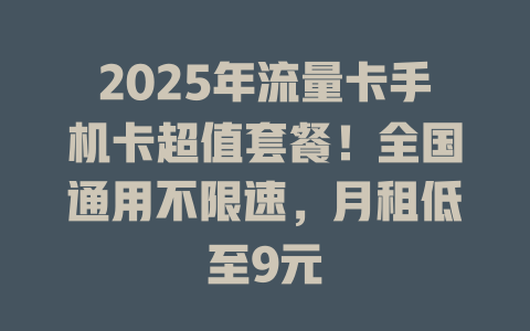 2025年流量卡手机卡超值套餐！全国通用不限速，月租低至9元