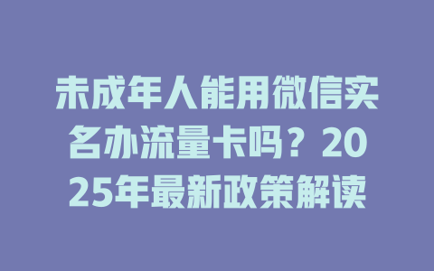 未成年人能用微信实名办流量卡吗？2025年最新政策解读