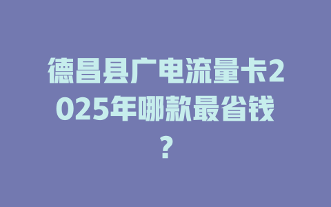 德昌县广电流量卡2025年哪款最省钱？