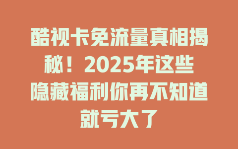酷视卡免流量真相揭秘！2025年这些隐藏福利你再不知道就亏大了