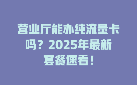 营业厅能办纯流量卡吗？2025年最新套餐速看！