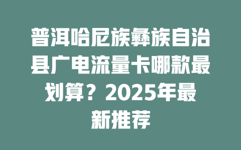 普洱哈尼族彝族自治县广电流量卡哪款最划算？2025年最新推荐