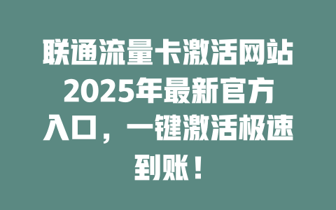 联通流量卡激活网站2025年最新官方入口，一键激活极速到账！
