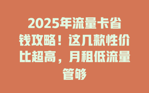 2025年流量卡省钱攻略！这几款性价比超高，月租低流量管够