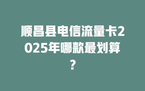 顺昌县电信流量卡2025年哪款最划算？