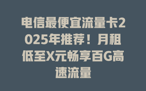电信最便宜流量卡2025年推荐！月租低至X元畅享百G高速流量