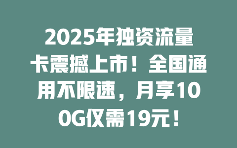 2025年独资流量卡震撼上市！全国通用不限速，月享100G仅需19元！