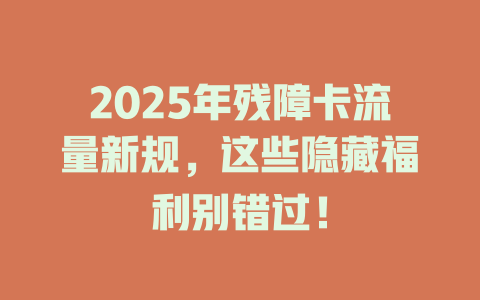 2025年残障卡流量新规，这些隐藏福利别错过！