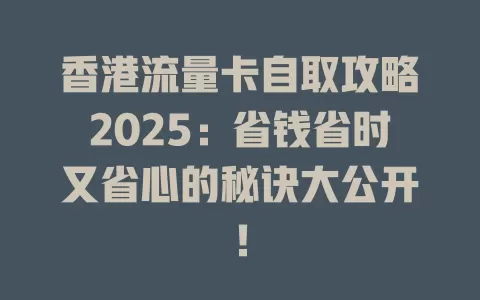 香港流量卡自取攻略2025：省钱省时又省心的秘诀大公开！
