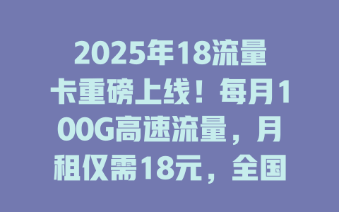 2025年18流量卡重磅上线！每月100G高速流量，月租仅需18元，全国通用不限速！