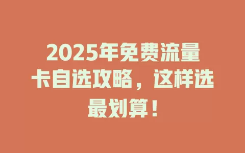 2025年免费流量卡自选攻略，这样选最划算！
