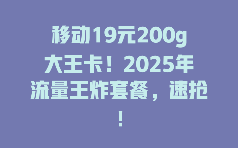 移动19元200g大王卡！2025年流量王炸套餐，速抢！