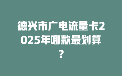 德兴市广电流量卡2025年哪款最划算？