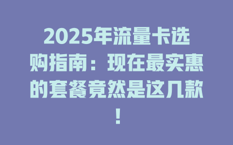 2025年流量卡选购指南：现在最实惠的套餐竟然是这几款！
