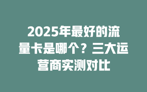 2025年最好的流量卡是哪个？三大运营商实测对比