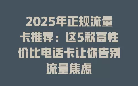 2025年正规流量卡推荐：这5款高性价比电话卡让你告别流量焦虑