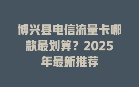 博兴县电信流量卡哪款最划算？2025年最新推荐
