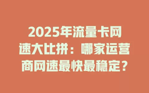 2025年流量卡网速大比拼：哪家运营商网速最快最稳定？