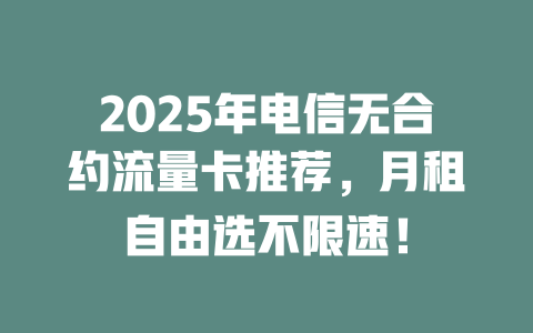 2025年电信无合约流量卡推荐，月租自由选不限速！