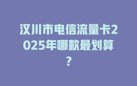 汉川市电信流量卡2025年哪款最划算？